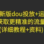 (4833期)2023新版dou投放+运营课:获取更精准的流量(详细教程+资料)无中创水印