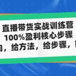 (4785期)直播带货实战训练营:100%盈利核心步骤,给方向,给方法,给步骤,能落地