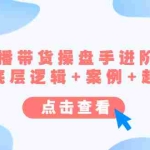 (4771期)直播带货/操盘手/进阶课,算法+底层逻辑+案例+起号步骤