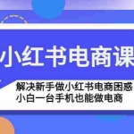 (4737期)小红书电商课程,解决新手做小红书电商困惑,小白一台手机也能做电商