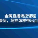 (4730期)金牌直播场控课程:复制直接间,场控如何带出百万级主播