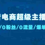 (4695期)抖音电商超级主播课:0基础、0粉丝、0流量、爆单实操!