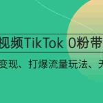 (4689期)短视频TikTok 0粉带货:快速带货变现、打爆流量玩法、无货源玩法!