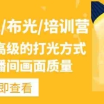 (4671期)主播/打光/布光/培训营:让你掌握高级的打光方式,提升直播间画面质量