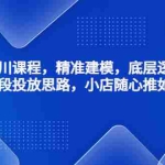 (4654期)千川课程,精准建模,底层逻辑,不同阶段投放思路,小店随心推如何投放