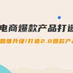 (4611期)2023电商爆款产品打造升级课:爆款策划/思维升级/打造2.0爆款产品/【推荐】