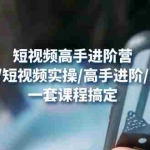 (4582期)短视频高手进阶营:基础准备/短视频实操/高手进阶/变现落地,一套搞定