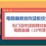 (4572期)电商高利润市场系统分析课:专门讲市场的赚钱机会,电商必看(23节课)