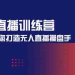 (4561期)无人直播训练营:手把手教您打造无人直播操盘手(16节课时)