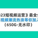 (4500期)《2023短视频运营》最全合集:短视频潮流热浪等你加入(650G-无水印)