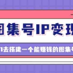 (4489期)图集号IP变现,0-1去搭建一个能赚钱的图集号(文档+资料+视频)无水印