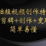 (4476期)0基础短视频创作特训营:拍摄+剪辑+创作+变现方法,开始副业赚钱