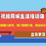(4467期)短视频同城生活培训课:本地同城暴力起号、热门视频打造、探店玩法
