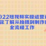 (4462期)2022短视频实操运营课:帮你了解从拍摄到制作的全流程工作!