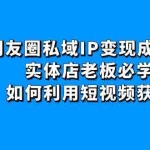 (4436期)朋友圈私域IP变现成交课:实体店老板必学,如何利用短视频获客