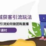 (4407期)实体店同城获客引流玩法,本地生活如何引流如何做团购直播(19节课时)