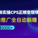 (4351期)2022最新实操CPS正规变现项目,全自动推广全自动躺赚,已躺赚5000+