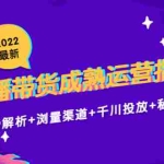 (4331期)2022最新直播带货成熟运营指南:趋势解析+浏量渠道+千川投放+私域商城