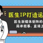 (4320期)医生IP打造运营课,医生新媒体矩阵的搭建,简单粗暴,直接上手