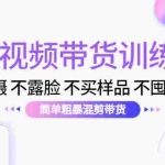 (4260期)短视频带货训练营:不拍摄 不露脸 不买样品 不囤货发货 简单粗暴混剪带货