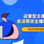 (4183期)月销千万操盘手-运营型主播打造课,资深带货主播精细化讲解(20节课)