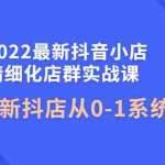 (4153期)2022最新抖音小店精细化店群实战课,最新抖店从0-1系统教学