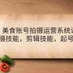 (4141期)美食账号拍摄运营系统课,拍摄技能,剪辑技能,起号技能(21节课)