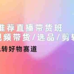 (4133期)好物推荐直播带货班+短视频带货/选品/剪辑/直播,快速玩转好物赛道