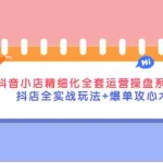 (4065期)抖音小店精细化全套运营操盘系统课,抖店全实战玩法+爆单攻心术