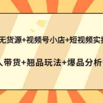 (3993期)抖店无货源+视频号小店+短视频实操课:达人带货+翘品玩法+爆品分析等