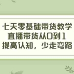 (3986期)七天零基础带货教学,直播带货从0到1,提高认知,少走弯路