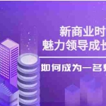 (3970期)新商业时代·魅力领导成长大课:如何成为一名魅力领导者(26节课时)