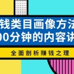 (3936期)赚钱类目画像方法论,200分钟的内容讲解,全面剖析赚钱之理!