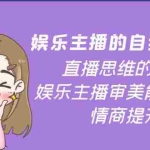 (3932期)娱乐主播的自我修养,直播思维的重塑,娱乐主播审美能力提升,情商提升