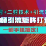 (3867期)陆明明·短视频引流矩阵打造7.0,养号+二剪技术+引流矩阵  一部手机搞定!