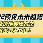 (3802期)2022预见未来趋势课:最新落地实操方法,年度主题升级课!