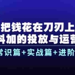 (3700期)把钱花在刀刃上,抖加的投放与运营:常识篇+实战篇+进阶篇(28节课)