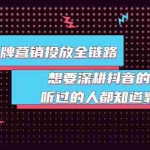 (3650期)抖音品牌营销投放全链路:想要深耕抖音的来,听过的人都知道靠谱