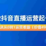 (3567期)2022抖音直播运营起号宝典:解决从0到1运营难题
