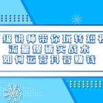 （3622期）千万级讲师带你玩转短视频，流量爆破实战术，如何运营抖音赚钱