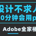 (3528期)零基础10分钟精通PS技术,即学即用(附:Adobe全家桶)