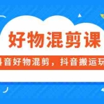 (3473期)好物混剪课,抖音好物混剪,抖音搬运玩法