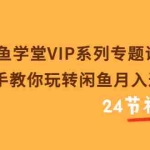 (3410期)闲鱼学堂VIP系列专题课:手把手教你玩转闲鱼月入过万(共24节视频课)