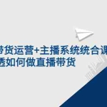 (3406期)2022直播带货运营+主播系统统合课:讲透如何做直播带货