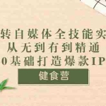 (3400期)健食营《玩转自媒体全技能实操》从无到有到精通到年入百万 0基础打造爆款IP