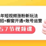 (3356期)2022年短视频涨粉新玩法:涨粉36招+橱窗开通+账号运营(57节视频课)