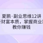 （3311期）夏鹏·副业思维12讲，透析财富本质，掌握商业思维，教你赚钱