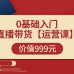 (3291期)某收费【运营课】0基础入门直播带货运营篇(线上课)价值999元