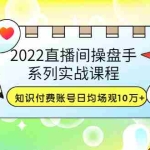 (3270期)2022直播间操盘手系列实战课程:知识付费账号日均场观10万+(21节视频课)