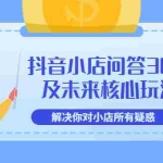 (3267期)抖音小店问答30条及未来核心玩法,解决你对小店所有疑惑【3节视频课】